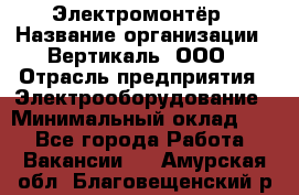 Электромонтёр › Название организации ­ Вертикаль, ООО › Отрасль предприятия ­ Электрооборудование › Минимальный оклад ­ 1 - Все города Работа » Вакансии   . Амурская обл.,Благовещенский р-н